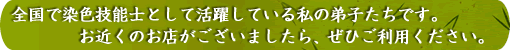 全国で染色技能士として活躍している私の弟子たちです。
お近くのお店がございましたら、ぜひご利用ください。