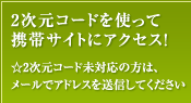 2次元コードを使って携帯サイトにアクセス!
☆2次元コード未対応の方は、メールでアドレスを送信してください